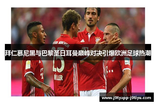 拜仁慕尼黑与巴黎圣日耳曼巅峰对决引爆欧洲足球热潮