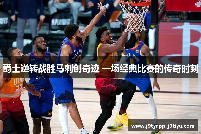 爵士逆转战胜马刺创奇迹 一场经典比赛的传奇时刻