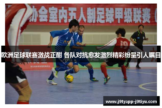欧洲足球联赛激战正酣 各队对抗愈发激烈精彩纷呈引人瞩目