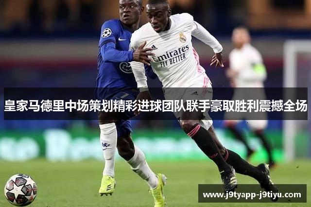 皇家马德里中场策划精彩进球团队联手豪取胜利震撼全场