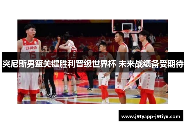 突尼斯男篮关键胜利晋级世界杯 未来战绩备受期待
