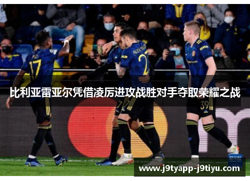 比利亚雷亚尔凭借凌厉进攻战胜对手夺取荣耀之战