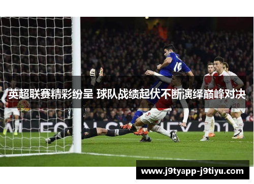 英超联赛精彩纷呈 球队战绩起伏不断演绎巅峰对决