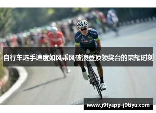 自行车选手速度如风乘风破浪登顶领奖台的荣耀时刻