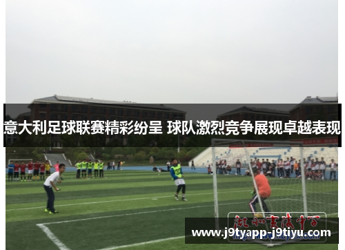 意大利足球联赛精彩纷呈 球队激烈竞争展现卓越表现