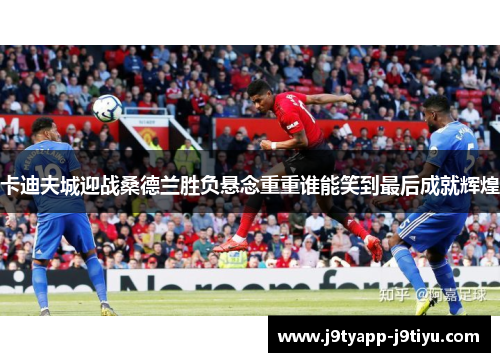 卡迪夫城迎战桑德兰胜负悬念重重谁能笑到最后成就辉煌