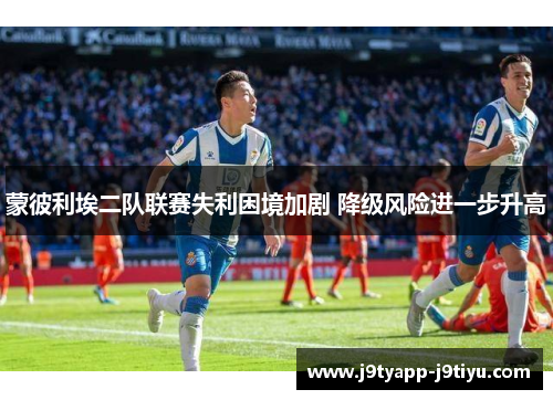 蒙彼利埃二队联赛失利困境加剧 降级风险进一步升高