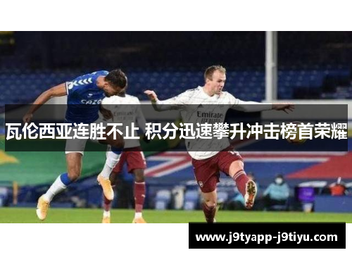 瓦伦西亚连胜不止 积分迅速攀升冲击榜首荣耀