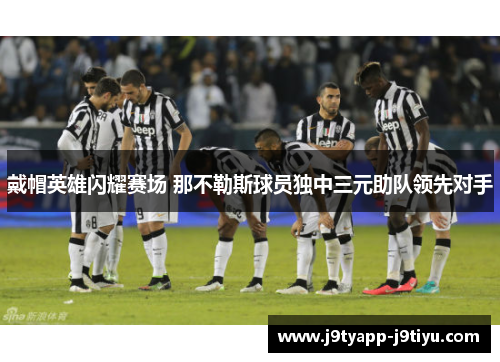 戴帽英雄闪耀赛场 那不勒斯球员独中三元助队领先对手