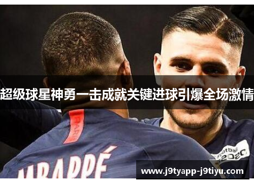 超级球星神勇一击成就关键进球引爆全场激情