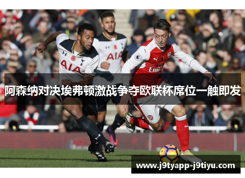 阿森纳对决埃弗顿激战争夺欧联杯席位一触即发