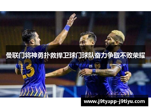 曼联门将神勇扑救捍卫球门球队奋力争取不败荣耀
