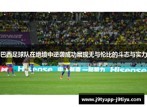 巴西足球队在绝境中逆袭成功展现无与伦比的斗志与实力