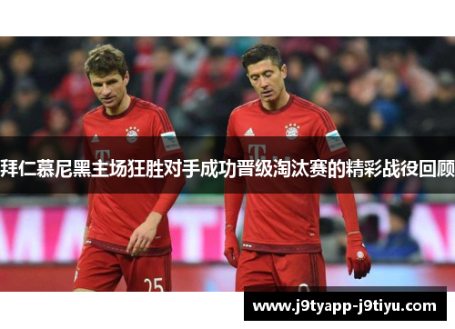 拜仁慕尼黑主场狂胜对手成功晋级淘汰赛的精彩战役回顾