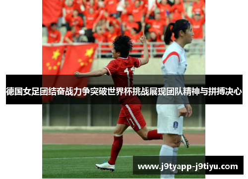 德国女足团结奋战力争突破世界杯挑战展现团队精神与拼搏决心