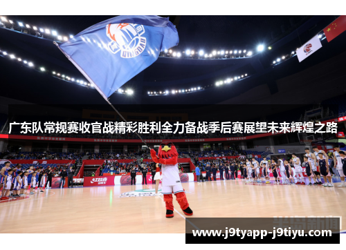 广东队常规赛收官战精彩胜利全力备战季后赛展望未来辉煌之路