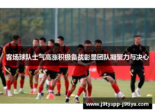 客场球队士气高涨积极备战彰显团队凝聚力与决心