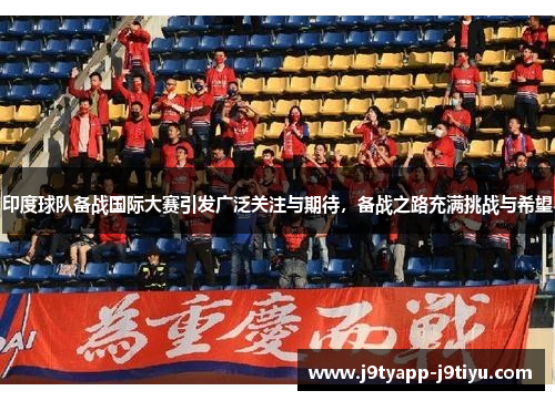 印度球队备战国际大赛引发广泛关注与期待，备战之路充满挑战与希望