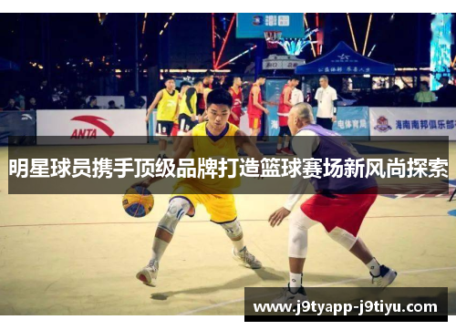 明星球员携手顶级品牌打造篮球赛场新风尚探索