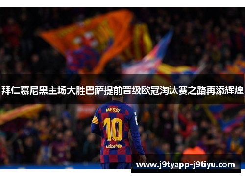 拜仁慕尼黑主场大胜巴萨提前晋级欧冠淘汰赛之路再添辉煌