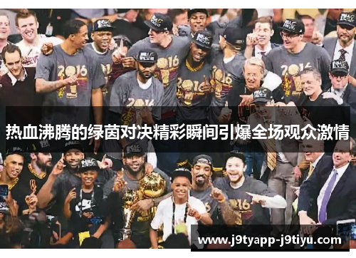 热血沸腾的绿茵对决精彩瞬间引爆全场观众激情