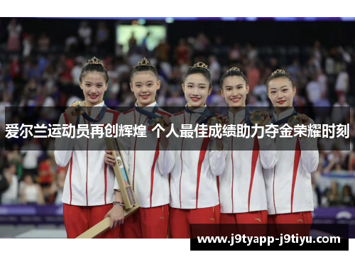 爱尔兰运动员再创辉煌 个人最佳成绩助力夺金荣耀时刻