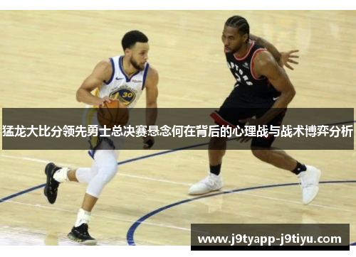 猛龙大比分领先勇士总决赛悬念何在背后的心理战与战术博弈分析