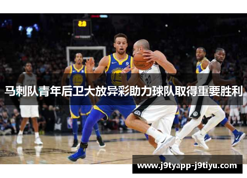 马刺队青年后卫大放异彩助力球队取得重要胜利