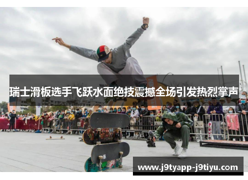 瑞士滑板选手飞跃水面绝技震撼全场引发热烈掌声