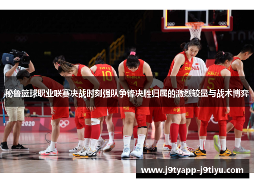 秘鲁篮球职业联赛决战时刻强队争锋决胜归属的激烈较量与战术博弈