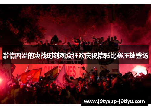 激情四溢的决战时刻观众狂欢庆祝精彩比赛压轴登场