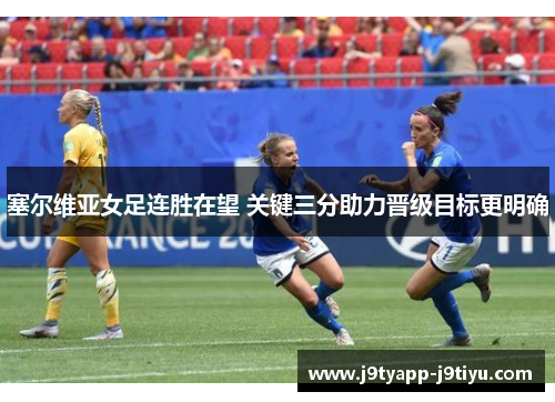 塞尔维亚女足连胜在望 关键三分助力晋级目标更明确