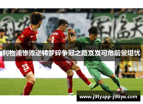 利物浦惨败逆转梦碎争冠之路岌岌可危前景堪忧