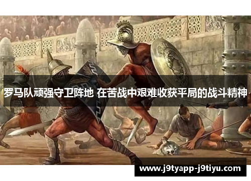 罗马队顽强守卫阵地 在苦战中艰难收获平局的战斗精神