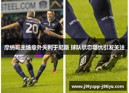 摩纳哥主场意外失利于尼斯 球队状态堪忧引发关注