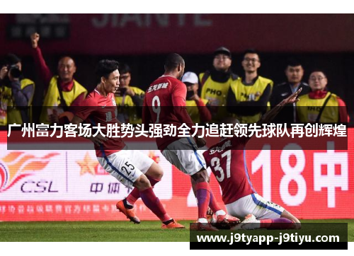 广州富力客场大胜势头强劲全力追赶领先球队再创辉煌