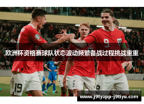 欧洲杯资格赛球队状态波动频繁备战过程挑战重重