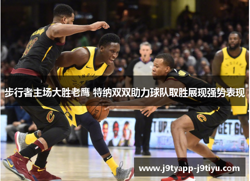 步行者主场大胜老鹰 特纳双双助力球队取胜展现强势表现