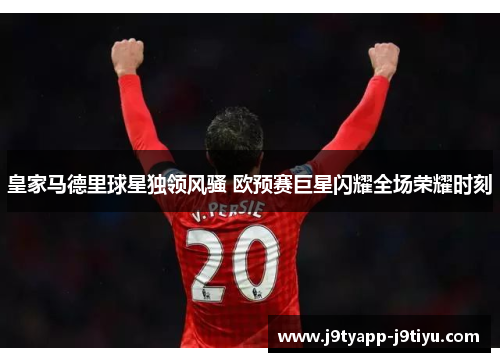 皇家马德里球星独领风骚 欧预赛巨星闪耀全场荣耀时刻