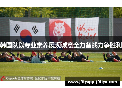 韩国队以专业素养展现诚意全力备战力争胜利