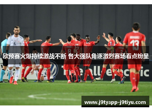 欧预赛火爆持续激战不断 各大强队角逐激烈赛场看点纷呈