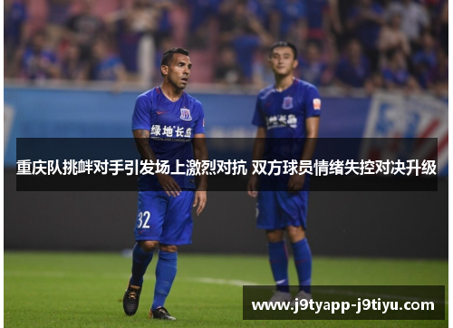 重庆队挑衅对手引发场上激烈对抗 双方球员情绪失控对决升级