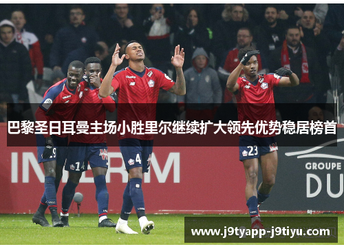 巴黎圣日耳曼主场小胜里尔继续扩大领先优势稳居榜首