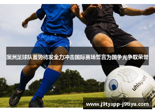 澳洲足球队蓄势待发全力冲击国际赛场誓言为国争光争取荣誉
