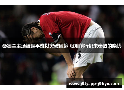 桑德兰主场被逼平难以突破困境 艰难前行仍未奏效的隐忧