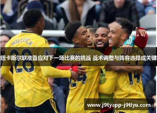纽卡斯尔联准备应对下一场比赛的挑战 战术调整与阵容选择成关键