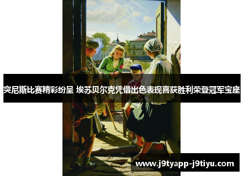 突尼斯比赛精彩纷呈 埃苏贝尔克凭借出色表现喜获胜利荣登冠军宝座